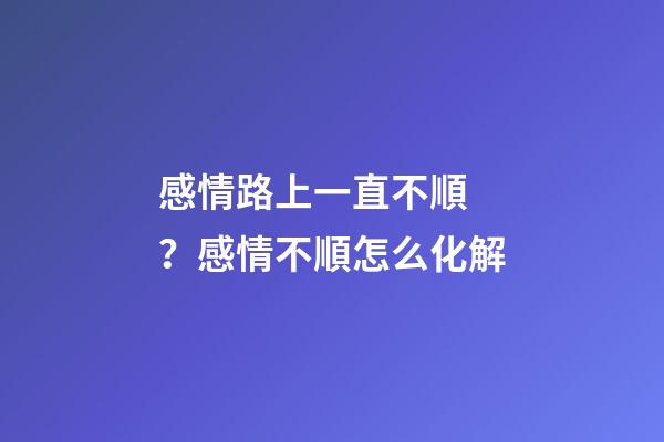 感情路上一直不順？感情不順怎么化解